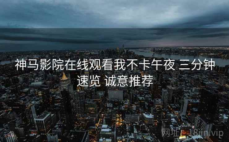 神马影院在线观看我不卡午夜 三分钟速览 诚意推荐