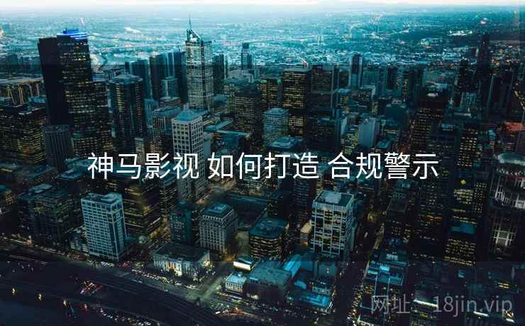 神马影视 如何打造 合规警示