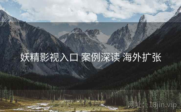 妖精影视入口 案例深读 海外扩张