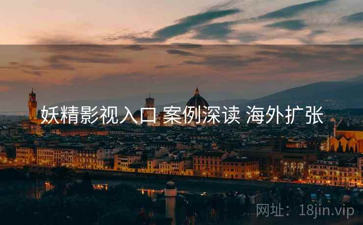 妖精影视入口 案例深读 海外扩张