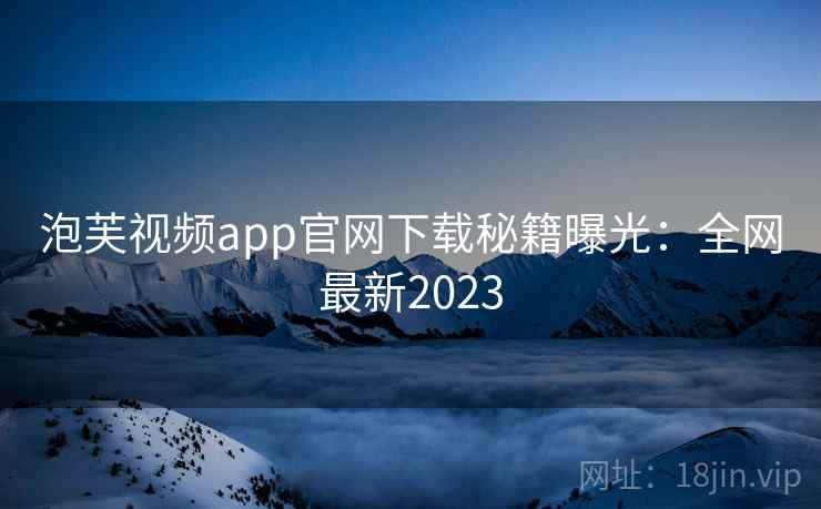 泡芙视频app官网下载秘籍曝光：全网最新2023