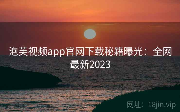 泡芙视频app官网下载秘籍曝光：全网最新2023