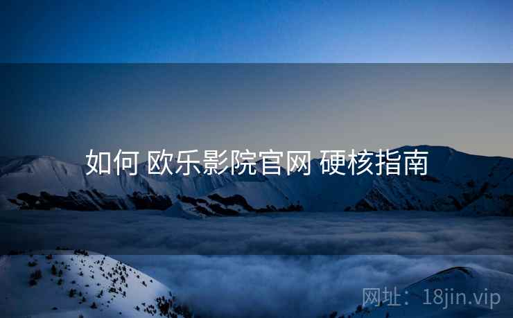 如何 欧乐影院官网 硬核指南