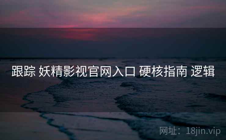跟踪 妖精影视官网入口 硬核指南 逻辑