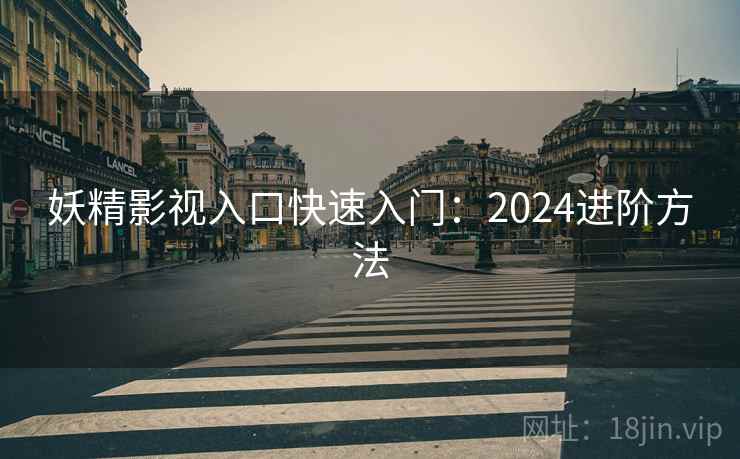 妖精影视入口快速入门：2024进阶方法