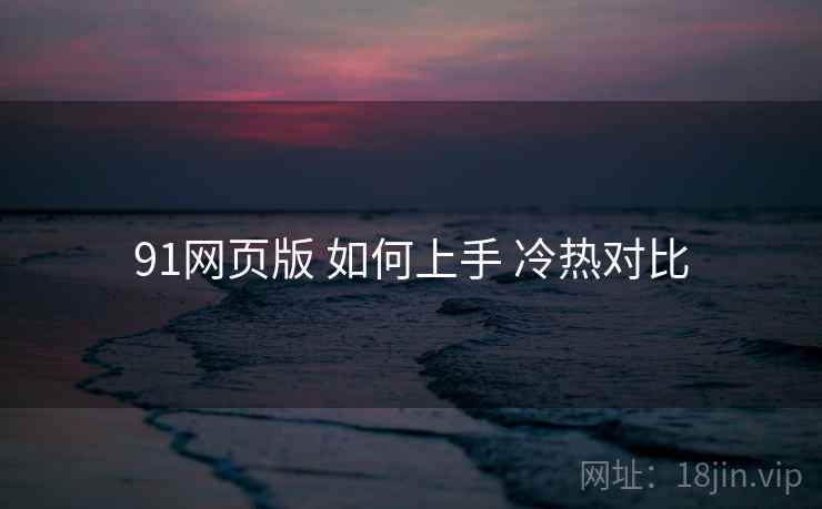 91网页版 如何上手 冷热对比