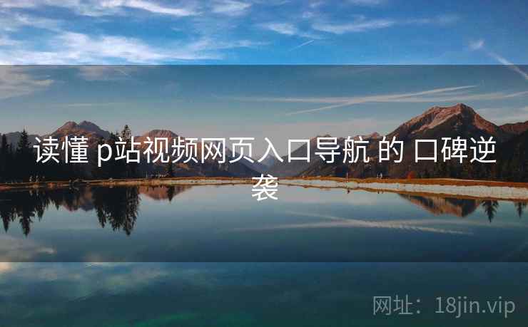 读懂 p站视频网页入口导航 的 口碑逆袭