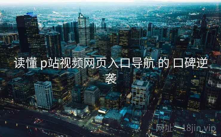 读懂 p站视频网页入口导航 的 口碑逆袭