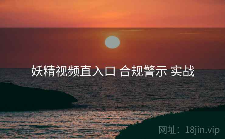 妖精视频直入口 合规警示 实战