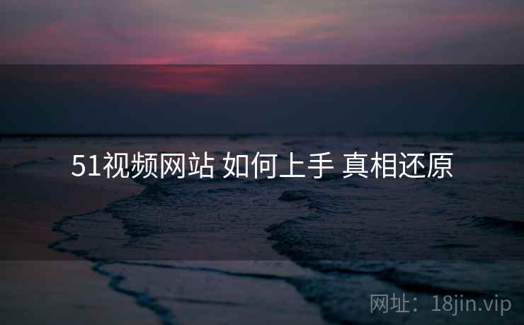 51视频网站 如何上手 真相还原
