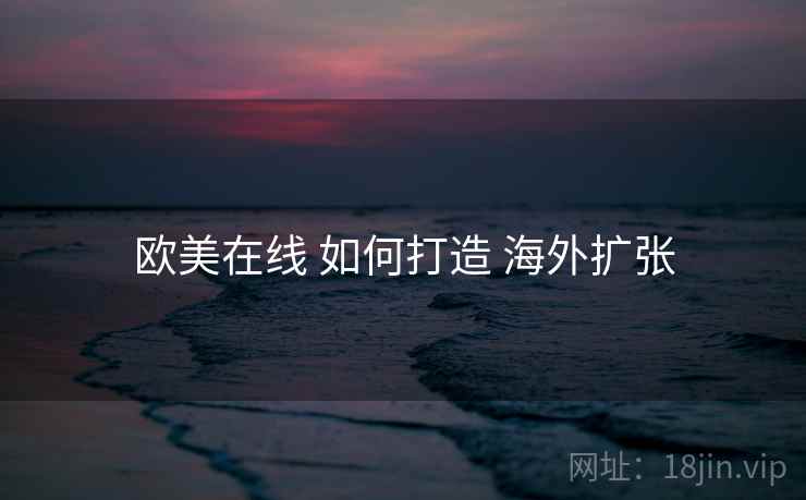 欧美在线 如何打造 海外扩张