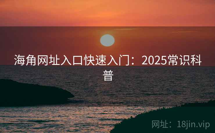 海角网址入口快速入门：2025常识科普