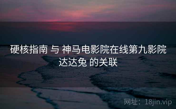 硬核指南 与 神马电影院在线第九影院达达兔 的关联