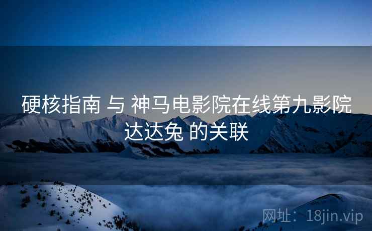 硬核指南 与 神马电影院在线第九影院达达兔 的关联