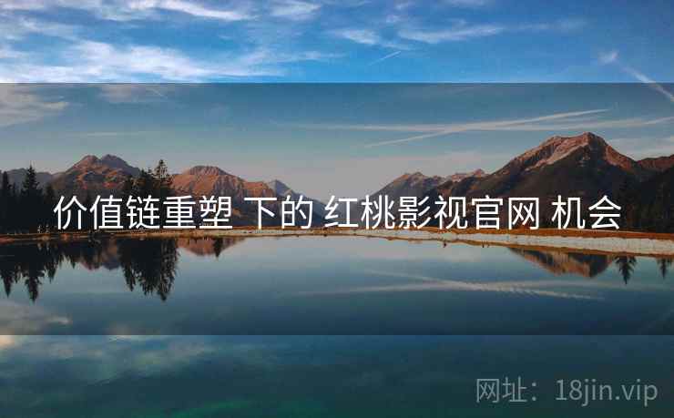 价值链重塑 下的 红桃影视官网 机会