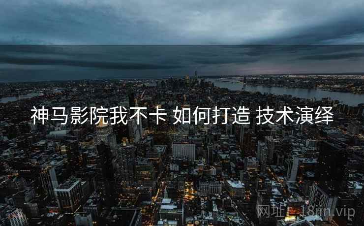 神马影院我不卡 如何打造 技术演绎