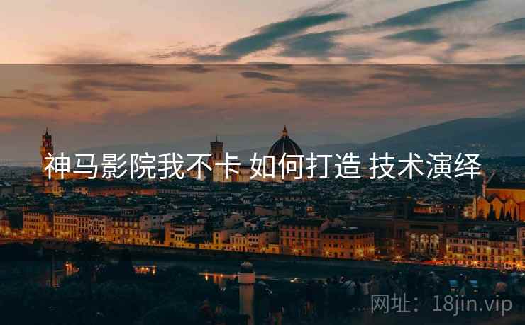 神马影院我不卡 如何打造 技术演绎