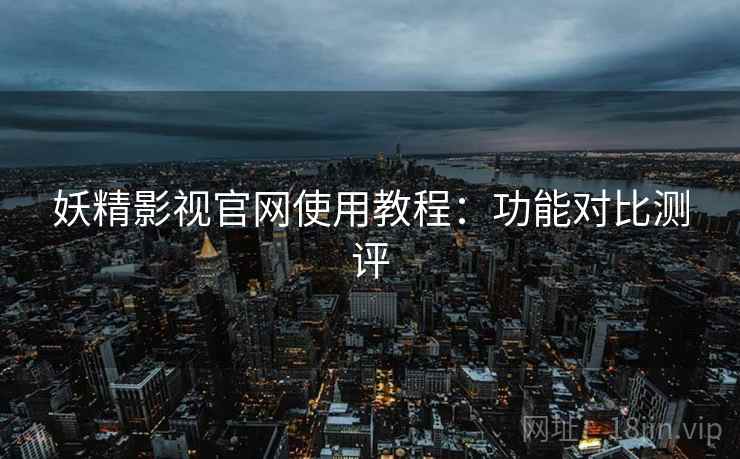 妖精影视官网使用教程：功能对比测评