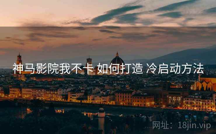 神马影院我不卡 如何打造 冷启动方法 神马影院我不卡 如何打造 冷启动方法