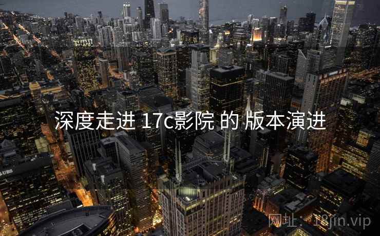 深度走进 17c影院 的 版本演进