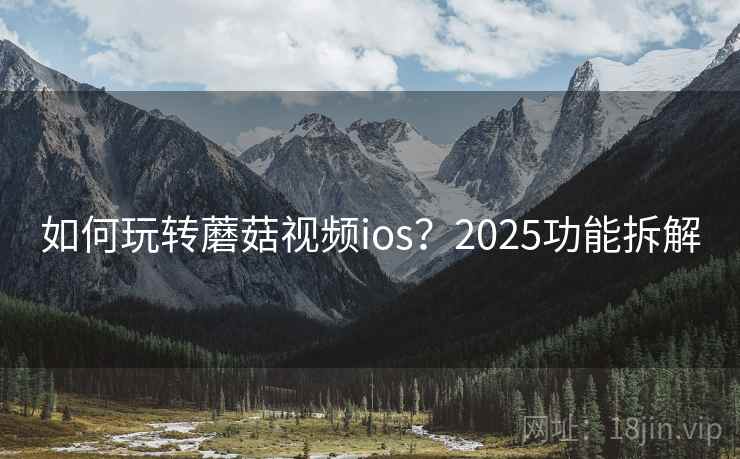 如何玩转蘑菇视频ios？2025功能拆解