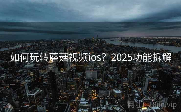 如何玩转蘑菇视频ios？2025功能拆解