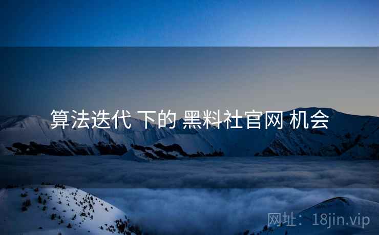 算法迭代 下的 黑料社官网 机会