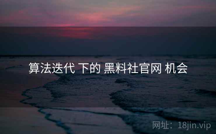 算法迭代 下的 黑料社官网 机会