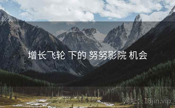 增长飞轮 下的 努努影院 机会