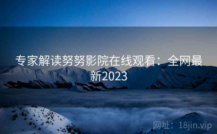 专家解读努努影院在线观看：全网最新2023