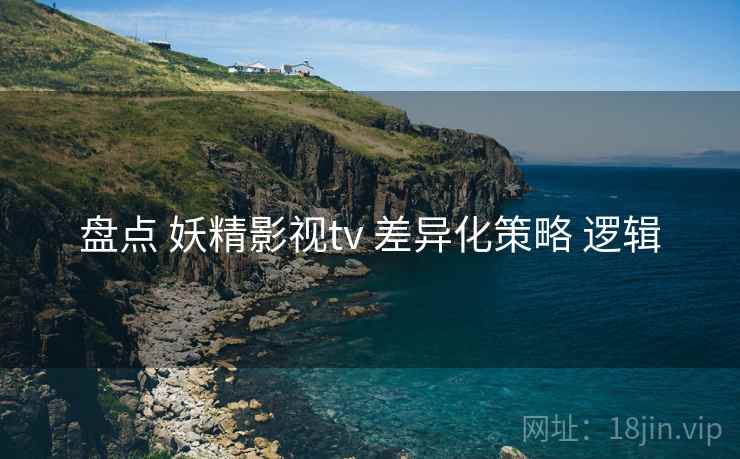 盘点 妖精影视tv 差异化策略 逻辑