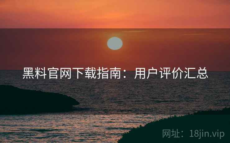 黑料官网下载指南：用户评价汇总