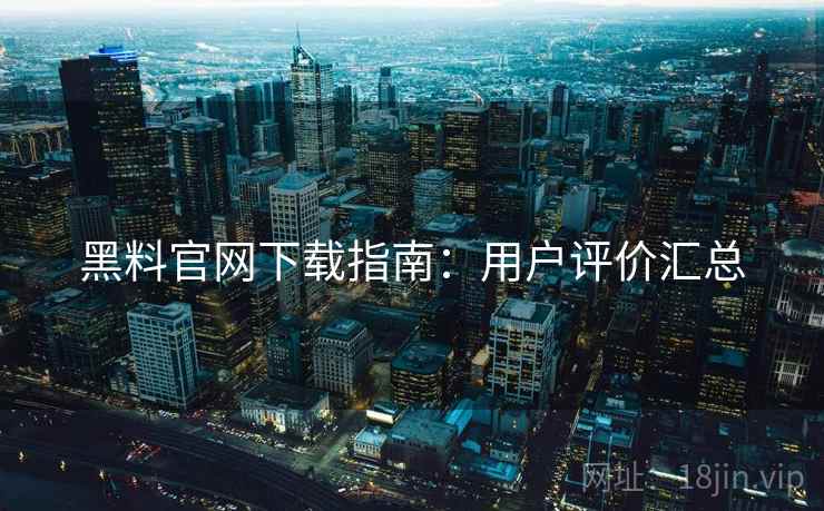 黑料官网下载指南：用户评价汇总