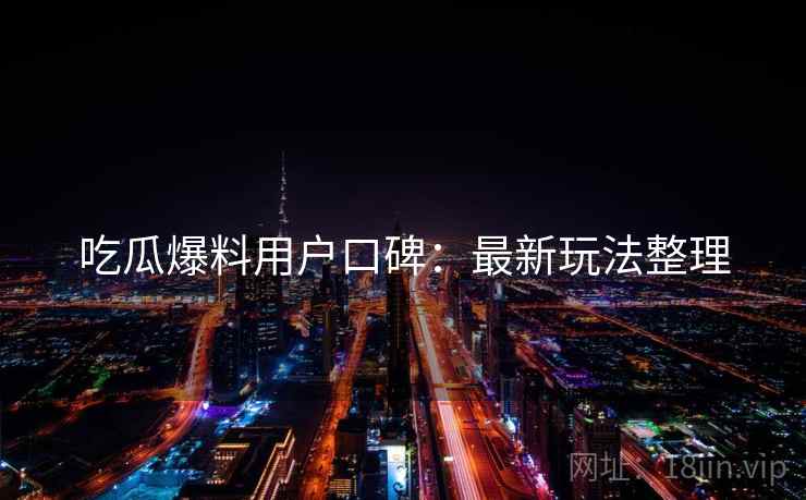 吃瓜爆料用户口碑：最新玩法整理