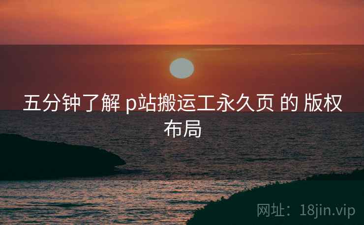 五分钟了解 p站搬运工永久页 的 版权布局