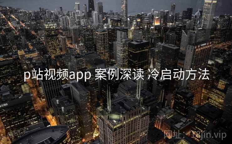 p站视频app 案例深读 冷启动方法