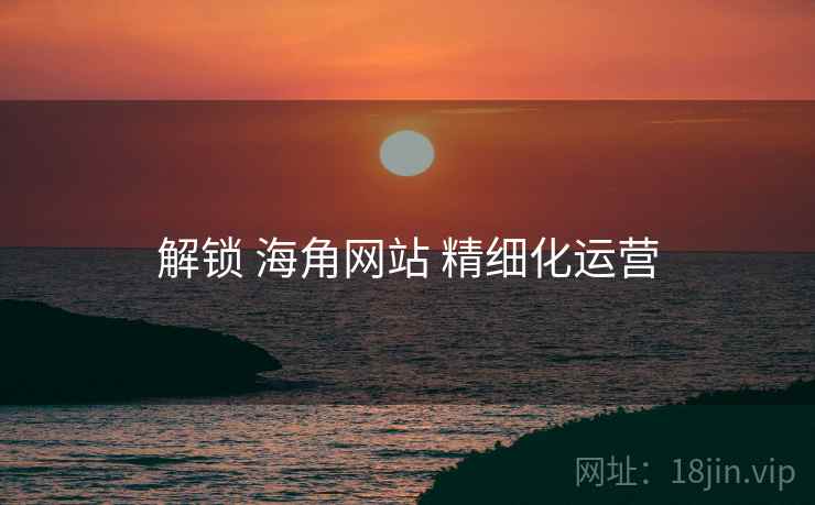 解锁 海角网站 精细化运营
