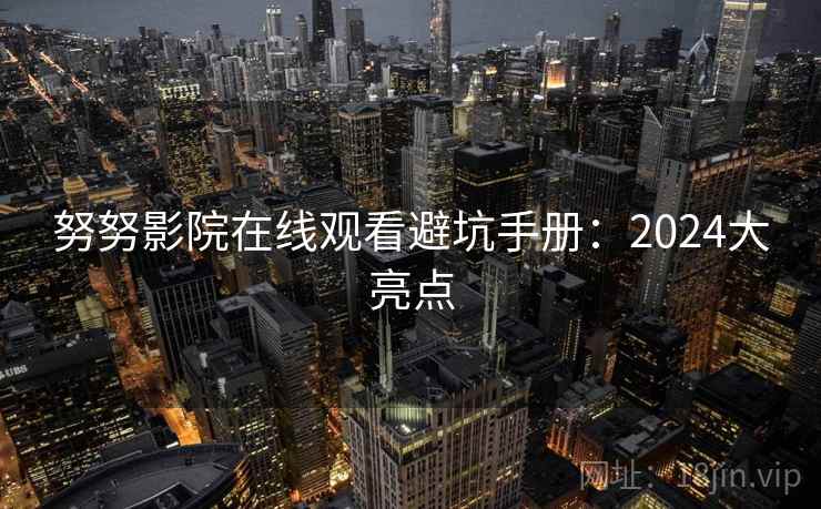 努努影院在线观看避坑手册：2024大亮点