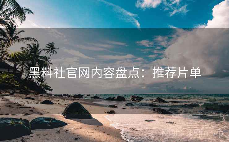 黑料社官网内容盘点：推荐片单