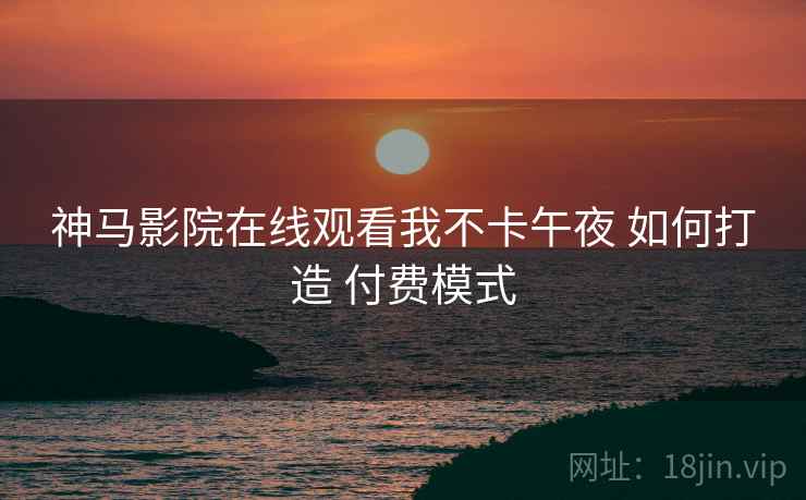神马影院在线观看我不卡午夜 如何打造 付费模式