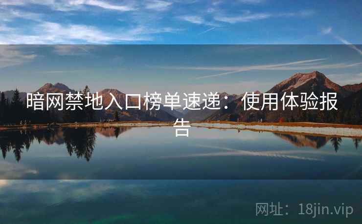 暗网禁地入口榜单速递：使用体验报告