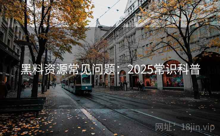黑料资源常见问题:2025常识科普 黑料资源常见问题:2025常识科普