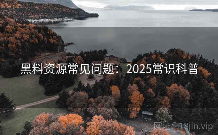 黑料资源常见问题:2025常识科普 黑料资源常见问题:2025常识科普