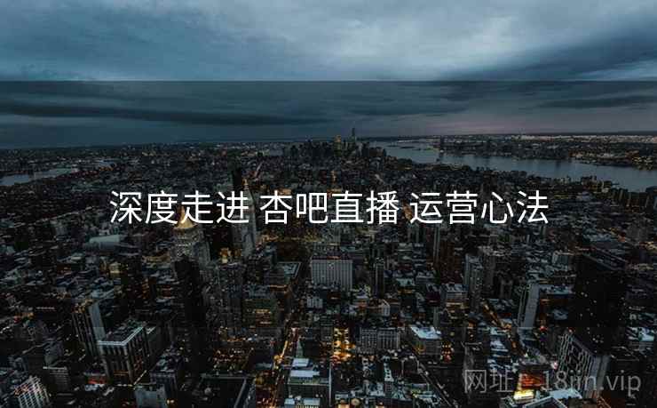 深度走进 杏吧直播 运营心法