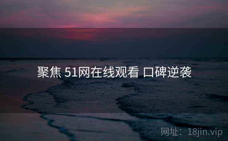 聚焦 51网在线观看 口碑逆袭