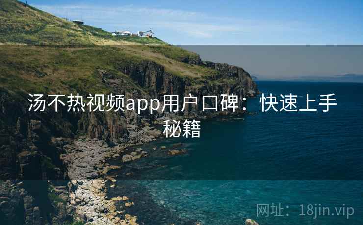 汤不热视频app用户口碑：快速上手秘籍