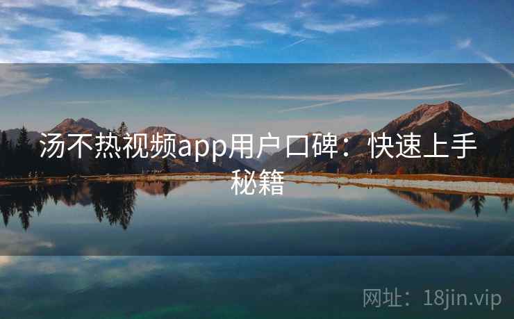 汤不热视频app用户口碑：快速上手秘籍