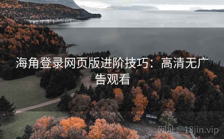 海角登录网页版进阶技巧：高清无广告观看