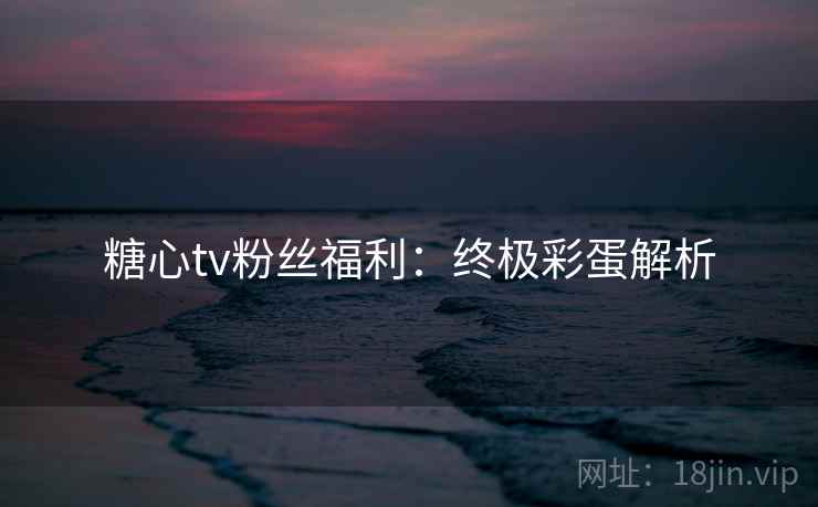 糖心tv粉丝福利：终极彩蛋解析
