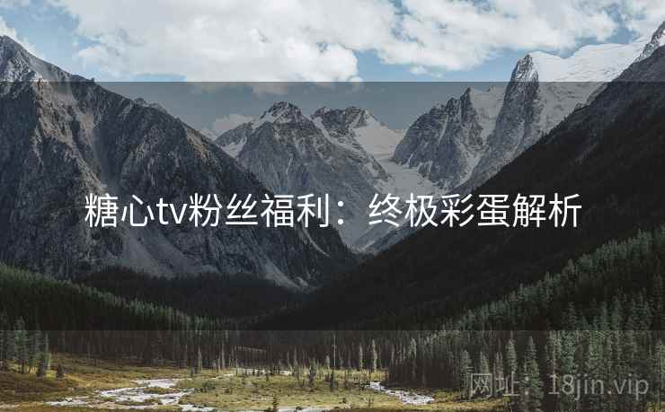 糖心tv粉丝福利：终极彩蛋解析